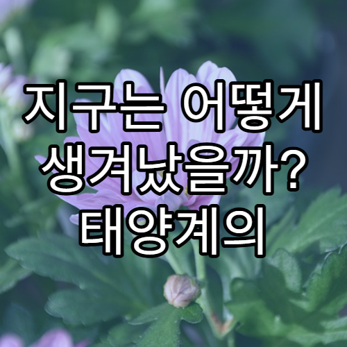 지구는 어떻게 생겨났을까? 태양계의 탄생 이야기
