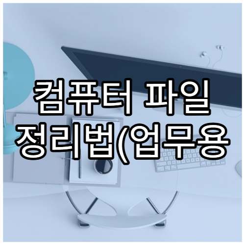 컴퓨터 파일 정리법(업무용 필수 팁)