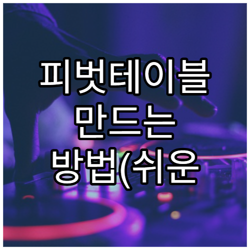 피벗테이블 만드는 방법(쉬운 버전)
